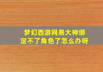 梦幻西游网易大神绑定不了角色了怎么办呀