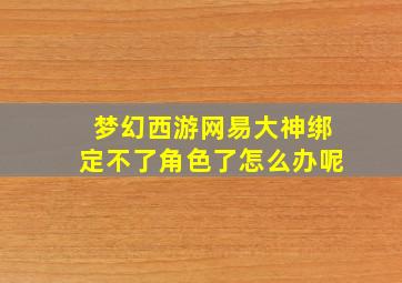 梦幻西游网易大神绑定不了角色了怎么办呢