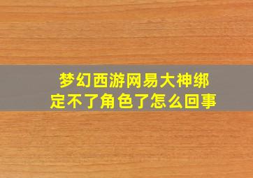 梦幻西游网易大神绑定不了角色了怎么回事