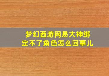 梦幻西游网易大神绑定不了角色怎么回事儿