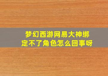 梦幻西游网易大神绑定不了角色怎么回事呀