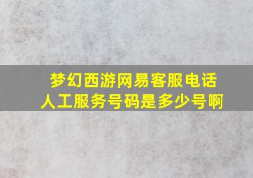 梦幻西游网易客服电话人工服务号码是多少号啊