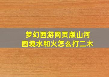 梦幻西游网页版山河画境水和火怎么打二木