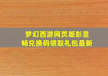 梦幻西游网页版彭昱畅兑换码领取礼包最新