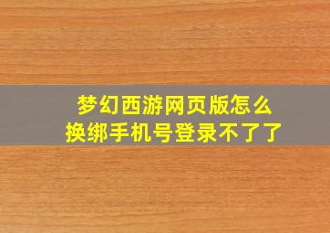 梦幻西游网页版怎么换绑手机号登录不了了