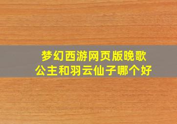 梦幻西游网页版晚歌公主和羽云仙子哪个好