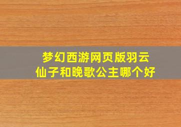 梦幻西游网页版羽云仙子和晚歌公主哪个好