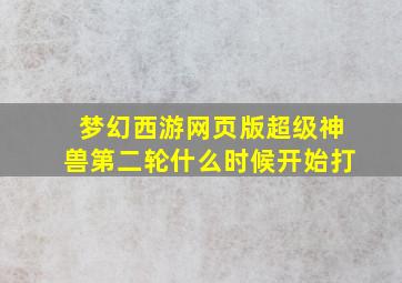 梦幻西游网页版超级神兽第二轮什么时候开始打