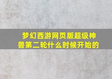 梦幻西游网页版超级神兽第二轮什么时候开始的