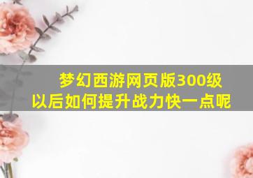 梦幻西游网页版300级以后如何提升战力快一点呢