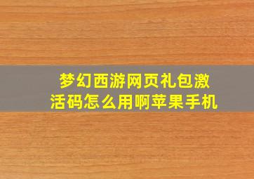 梦幻西游网页礼包激活码怎么用啊苹果手机