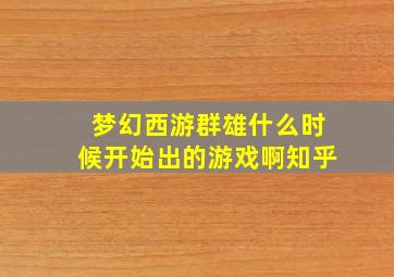 梦幻西游群雄什么时候开始出的游戏啊知乎