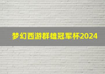 梦幻西游群雄冠军杯2024