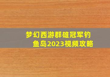 梦幻西游群雄冠军钓鱼岛2023视频攻略