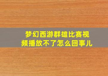 梦幻西游群雄比赛视频播放不了怎么回事儿