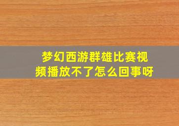 梦幻西游群雄比赛视频播放不了怎么回事呀