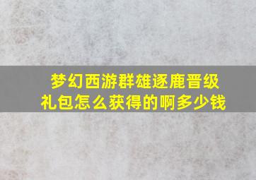 梦幻西游群雄逐鹿晋级礼包怎么获得的啊多少钱