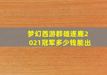 梦幻西游群雄逐鹿2021冠军多少钱能出