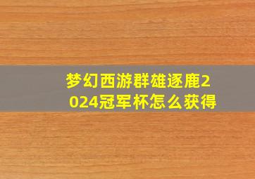 梦幻西游群雄逐鹿2024冠军杯怎么获得