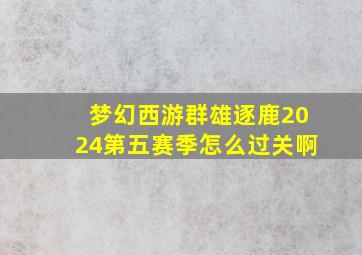 梦幻西游群雄逐鹿2024第五赛季怎么过关啊