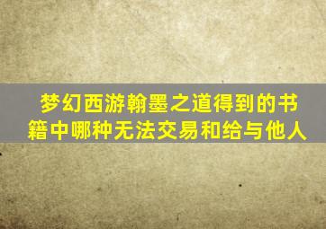 梦幻西游翰墨之道得到的书籍中哪种无法交易和给与他人