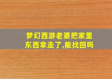 梦幻西游老婆把家里东西拿走了,能找回吗