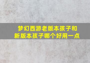 梦幻西游老版本孩子和新版本孩子哪个好用一点