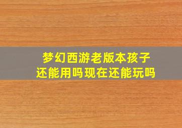 梦幻西游老版本孩子还能用吗现在还能玩吗