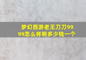 梦幻西游老王刀刀9999怎么样啊多少钱一个