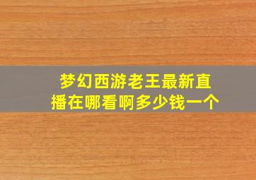 梦幻西游老王最新直播在哪看啊多少钱一个