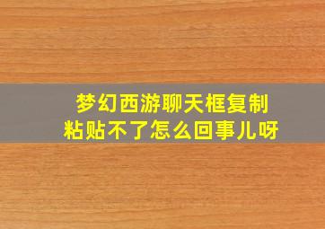 梦幻西游聊天框复制粘贴不了怎么回事儿呀