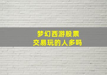 梦幻西游股票交易玩的人多吗