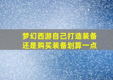 梦幻西游自己打造装备还是购买装备划算一点