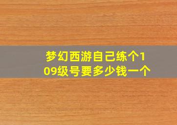 梦幻西游自己练个109级号要多少钱一个