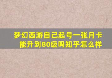 梦幻西游自己起号一张月卡能升到80级吗知乎怎么样