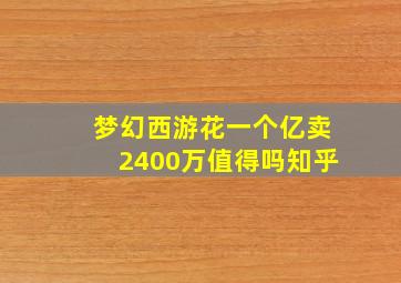 梦幻西游花一个亿卖2400万值得吗知乎