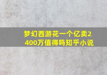 梦幻西游花一个亿卖2400万值得吗知乎小说