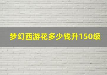 梦幻西游花多少钱升150级