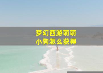 梦幻西游萌萌小狗怎么获得