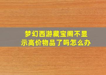 梦幻西游藏宝阁不显示高价物品了吗怎么办