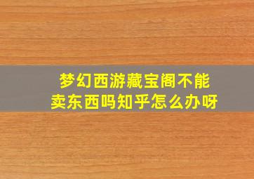 梦幻西游藏宝阁不能卖东西吗知乎怎么办呀