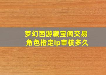 梦幻西游藏宝阁交易角色指定ip审核多久