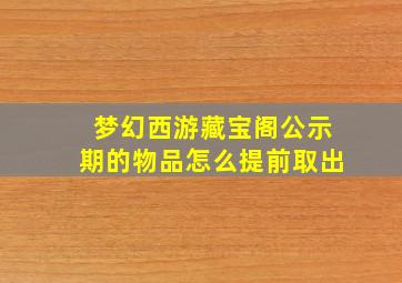 梦幻西游藏宝阁公示期的物品怎么提前取出