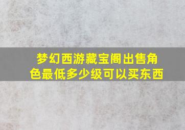 梦幻西游藏宝阁出售角色最低多少级可以买东西