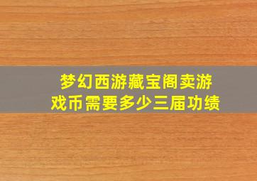 梦幻西游藏宝阁卖游戏币需要多少三届功绩