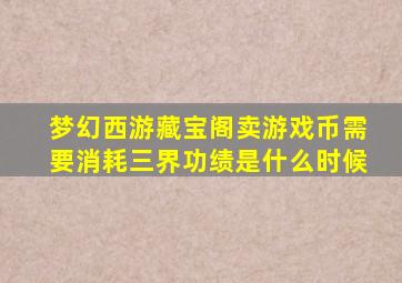 梦幻西游藏宝阁卖游戏币需要消耗三界功绩是什么时候