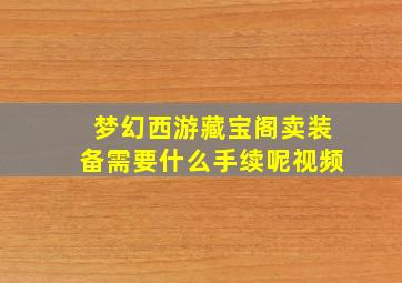 梦幻西游藏宝阁卖装备需要什么手续呢视频