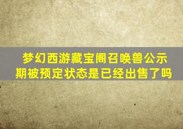 梦幻西游藏宝阁召唤兽公示期被预定状态是已经出售了吗