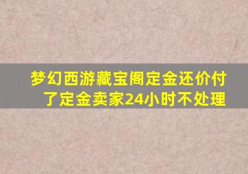 梦幻西游藏宝阁定金还价付了定金卖家24小时不处理