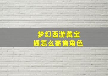 梦幻西游藏宝阁怎么寄售角色